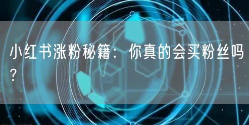 小红书涨粉秘籍：你真的会买粉丝吗？