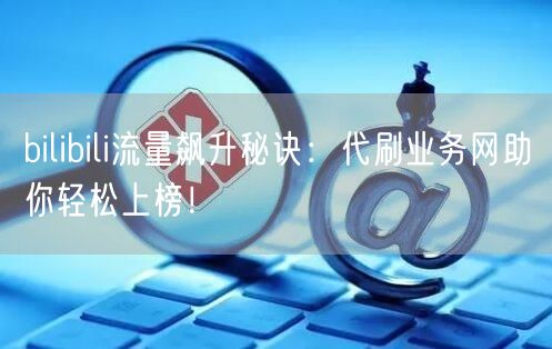 bilibili流量飙升秘诀：代刷业务网助你轻松上榜！