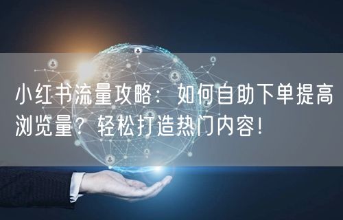 小红书流量攻略：如何自助下单提高浏览量？轻松打造热门内容！