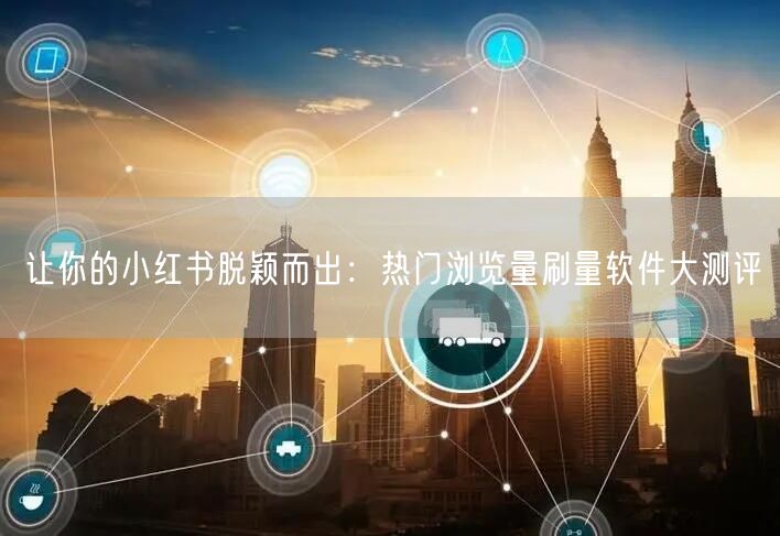 让你的小红书脱颖而出：热门浏览量刷量软件大测评