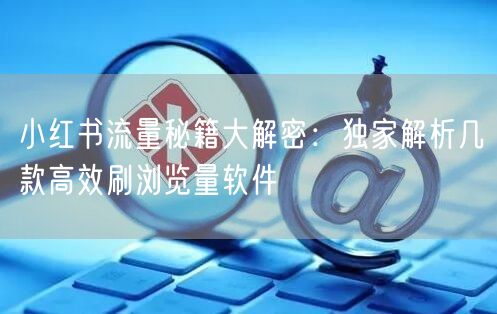 小红书流量秘籍大解密：独家解析几款高效刷浏览量软件