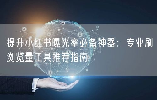 提升小红书曝光率必备神器：专业刷浏览量工具推荐指南