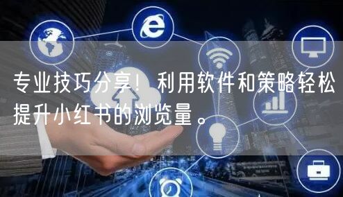 专业技巧分享！利用软件和策略轻松提升小红书的浏览量。
