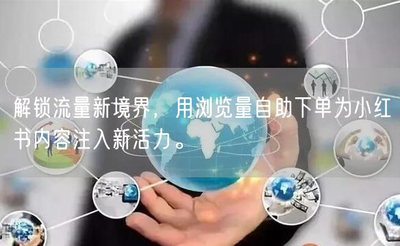 解锁流量新境界，用浏览量自助下单为小红书内容注入新活力。