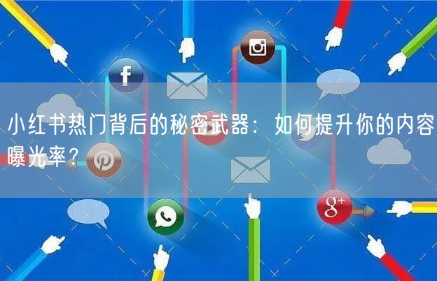 小红书热门背后的秘密武器：如何提升你的内容曝光率？