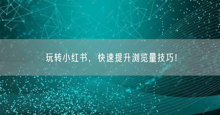 玩转小红书，快速提升浏览量技巧！