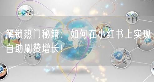解锁热门秘籍：如何在小红书上实现自助刷赞增长！