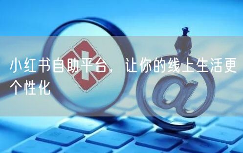 小红书自助平台，让你的线上生活更个性化