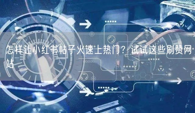怎样让小红书帖子火速上热门？试试这些刷赞网站