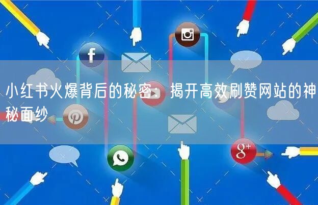小红书火爆背后的秘密：揭开高效刷赞网站的神秘面纱