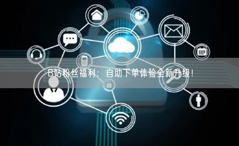 B站粉丝福利：自助下单体验全新升级！