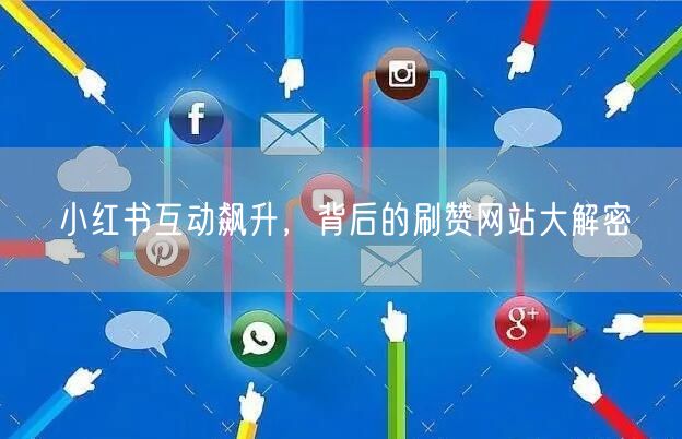 小红书互动飙升，背后的刷赞网站大解密