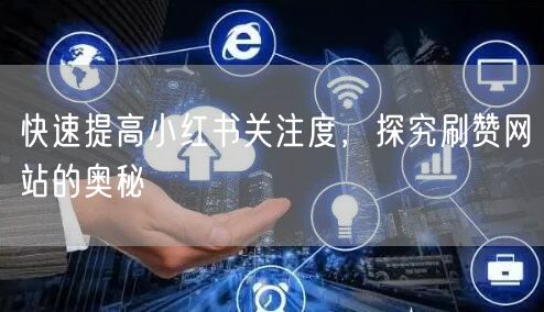 快速提高小红书关注度，探究刷赞网站的奥秘