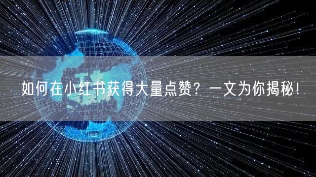 如何在小红书获得大量点赞？一文为你揭秘！