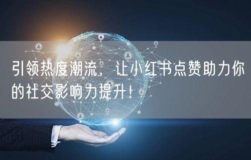 引领热度潮流，让小红书点赞助力你的社交影响力提升！