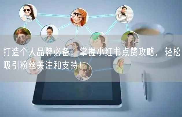 打造个人品牌必备：掌握小红书点赞攻略，轻松吸引粉丝关注和支持！