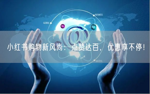 小红书购物新风尚：点赞达百，优惠享不停！