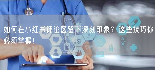 如何在小红书评论区留下深刻印象？这些技巧你必须掌握！