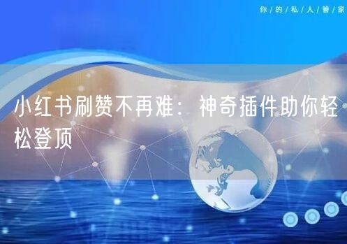 小红书刷赞不再难：神奇插件助你轻松登顶