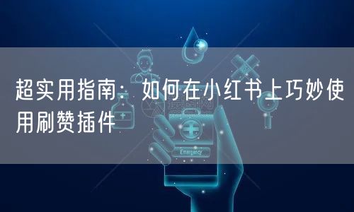 超实用指南：如何在小红书上巧妙使用刷赞插件