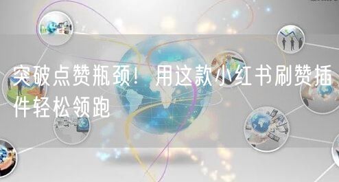 突破点赞瓶颈！用这款小红书刷赞插件轻松领跑
