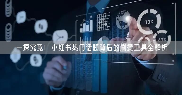 一探究竟！小红书热门话题背后的刷赞工具全解析
