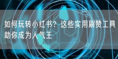 如何玩转小红书？这些实用刷赞工具助你成为人气王