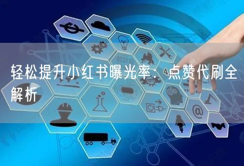 轻松提升小红书曝光率：点赞代刷全解析