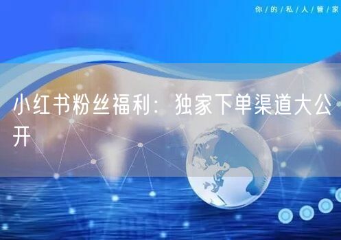 小红书粉丝福利：独家下单渠道大公开