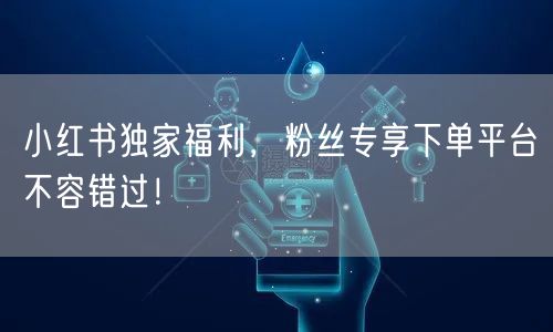 小红书独家福利，粉丝专享下单平台不容错过！