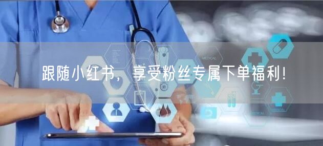 跟随小红书，享受粉丝专属下单福利！