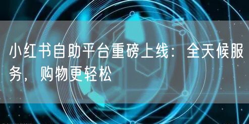 小红书自助平台重磅上线：全天候服务，购物更轻松
