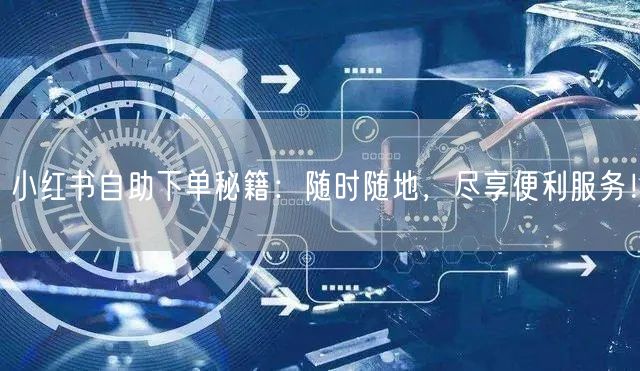 小红书自助下单秘籍：随时随地，尽享便利服务！
