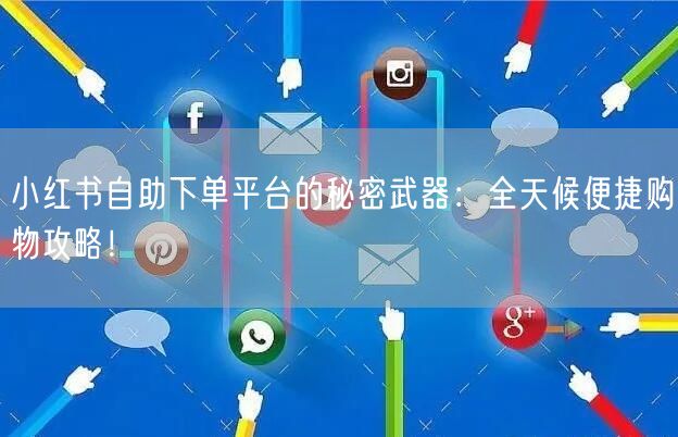 小红书自助下单平台的秘密武器：全天候便捷购物攻略！