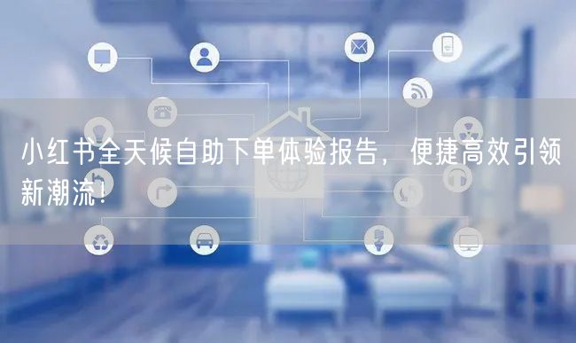 小红书全天候自助下单体验报告，便捷高效引领新潮流！