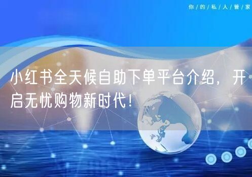 小红书全天候自助下单平台介绍，开启无忧购物新时代！