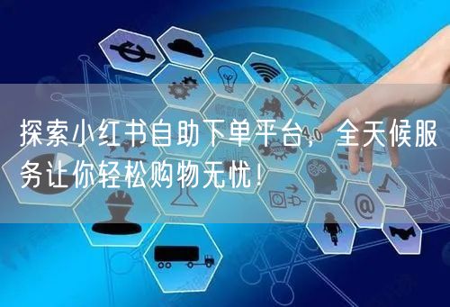 探索小红书自助下单平台，全天候服务让你轻松购物无忧！