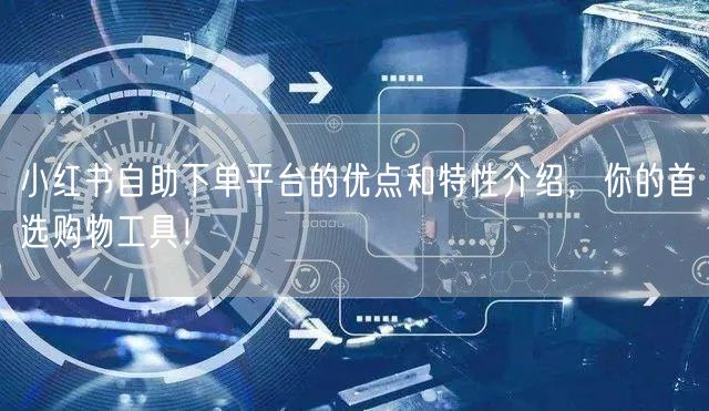小红书自助下单平台的优点和特性介绍，你的首选购物工具！