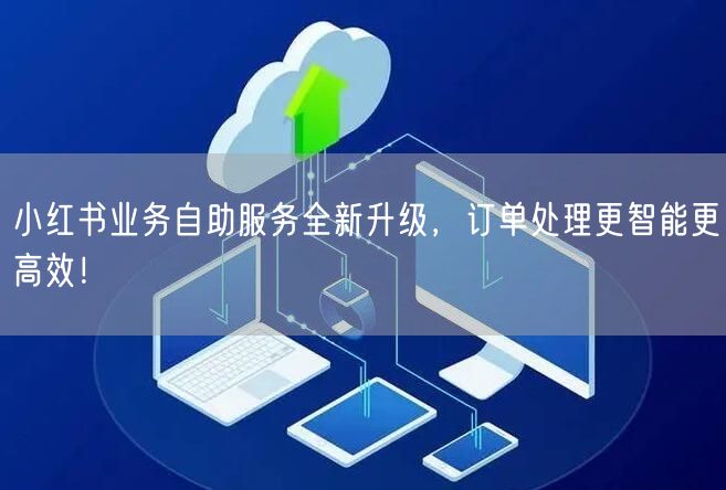 小红书业务自助服务全新升级，订单处理更智能更高效！