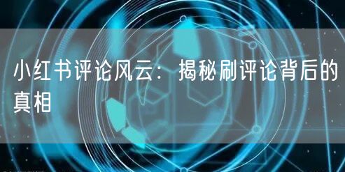 小红书评论风云：揭秘刷评论背后的真相