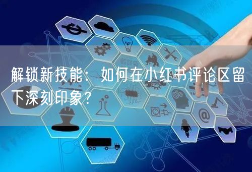 解锁新技能：如何在小红书评论区留下深刻印象？