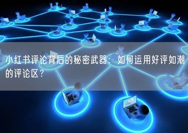 小红书评论背后的秘密武器：如何运用好评如潮的评论区？