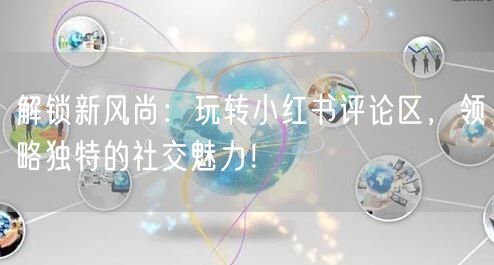 解锁新风尚：玩转小红书评论区，领略独特的社交魅力！