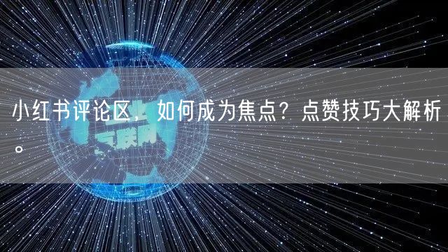 小红书评论区，如何成为焦点？点赞技巧大解析。