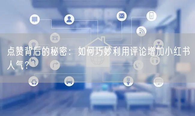 点赞背后的秘密：如何巧妙利用评论增加小红书人气？