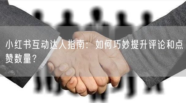 小红书互动达人指南：如何巧妙提升评论和点赞数量？
