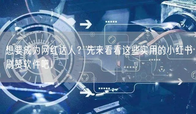 想要成为网红达人？先来看看这些实用的小红书刷赞软件吧！