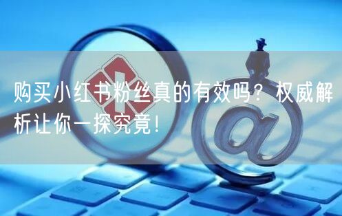 购买小红书粉丝真的有效吗？权威解析让你一探究竟！