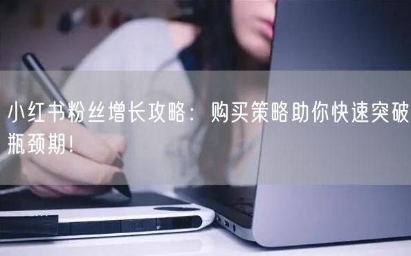小红书粉丝增长攻略：购买策略助你快速突破瓶颈期！