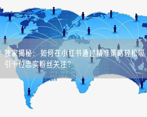 独家揭秘：如何在小红书通过精准策略轻松吸引千位忠实粉丝关注？